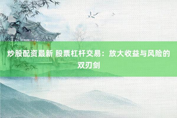 炒股配资最新 股票杠杆交易：放大收益与风险的双刃剑