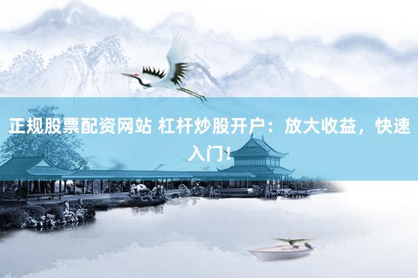正规股票配资网站 杠杆炒股开户：放大收益，快速入门！