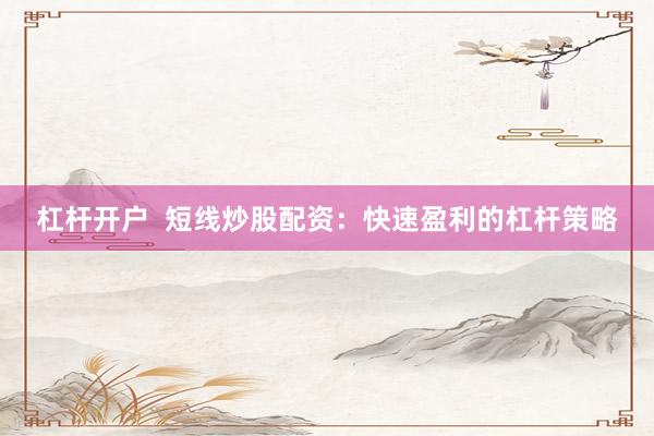 杠杆开户  短线炒股配资：快速盈利的杠杆策略