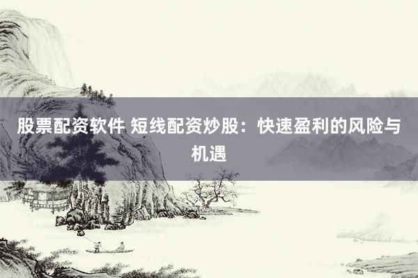 股票配资软件 短线配资炒股：快速盈利的风险与机遇