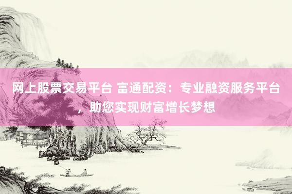 网上股票交易平台 富通配资：专业融资服务平台，助您实现财富增长梦想