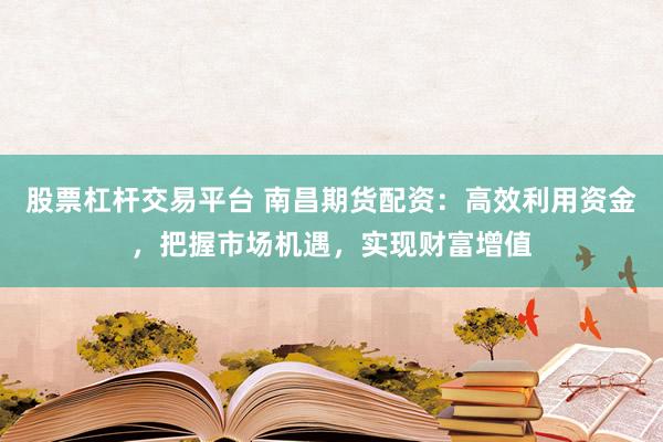 股票杠杆交易平台 南昌期货配资：高效利用资金，把握市场机遇，实现财富增值