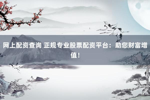 网上配资查询 正规专业股票配资平台：助您财富增值！