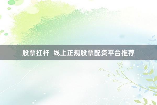股票扛杆  线上正规股票配资平台推荐