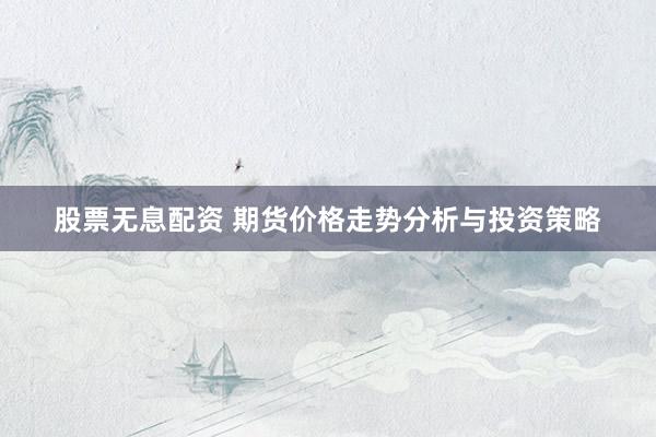 股票无息配资 期货价格走势分析与投资策略
