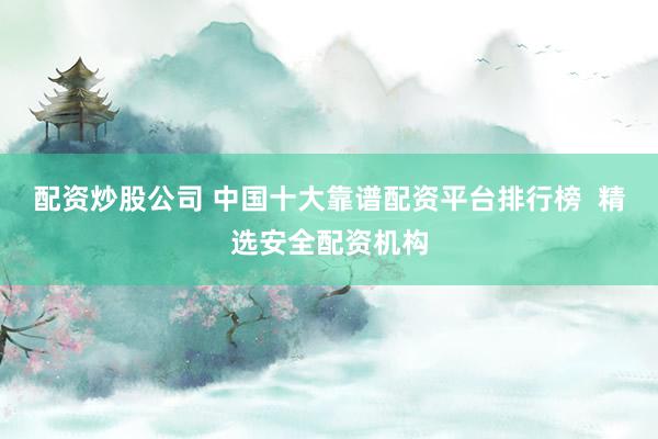 配资炒股公司 中国十大靠谱配资平台排行榜  精选安全配资机构