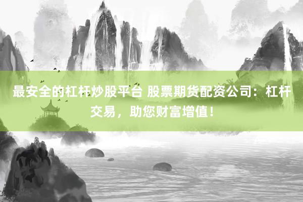 最安全的杠杆炒股平台 股票期货配资公司：杠杆交易，助您财富增值！