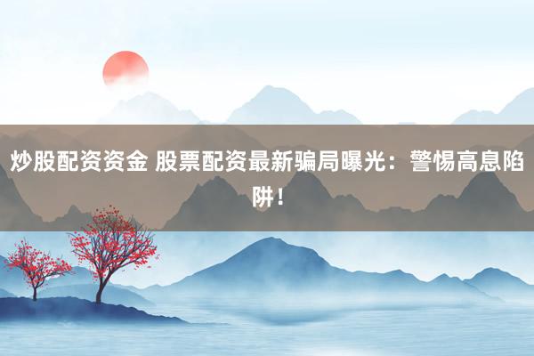 炒股配资资金 股票配资最新骗局曝光：警惕高息陷阱！