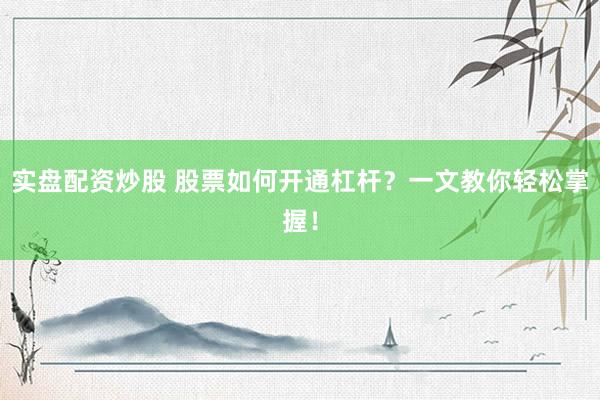 实盘配资炒股 股票如何开通杠杆？一文教你轻松掌握！