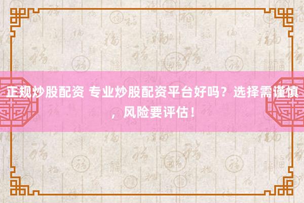 正规炒股配资 专业炒股配资平台好吗？选择需谨慎，风险要评估！