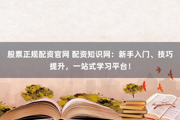 股票正规配资官网 配资知识网：新手入门、技巧提升，一站式学习平台！