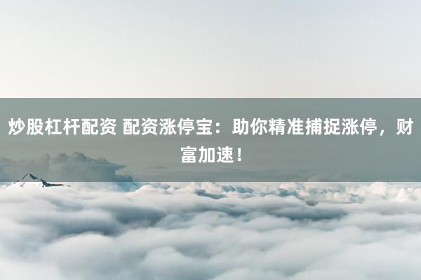 炒股杠杆配资 配资涨停宝：助你精准捕捉涨停，财富加速！