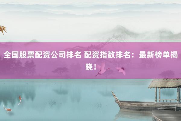 全国股票配资公司排名 配资指数排名：最新榜单揭晓！