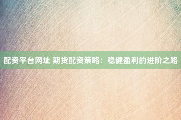 配资平台网址 期货配资策略：稳健盈利的进阶之路