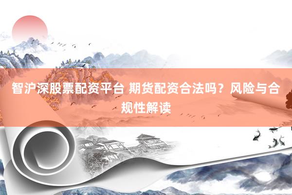 智沪深股票配资平台 期货配资合法吗？风险与合规性解读