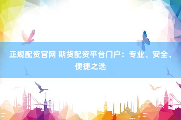 正规配资官网 期货配资平台门户：专业、安全、便捷之选