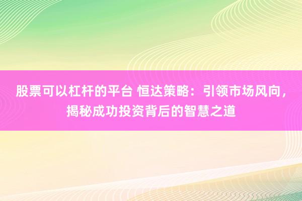 股票可以杠杆的平台 恒达策略：引领市场风向，揭秘成功投资背后的智慧之道