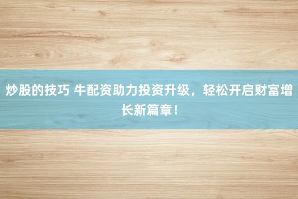 炒股的技巧 牛配资助力投资升级，轻松开启财富增长新篇章！