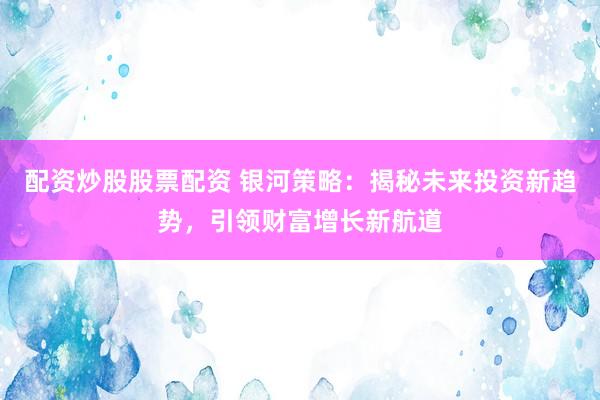 配资炒股股票配资 银河策略：揭秘未来投资新趋势，引领财富增长新航道