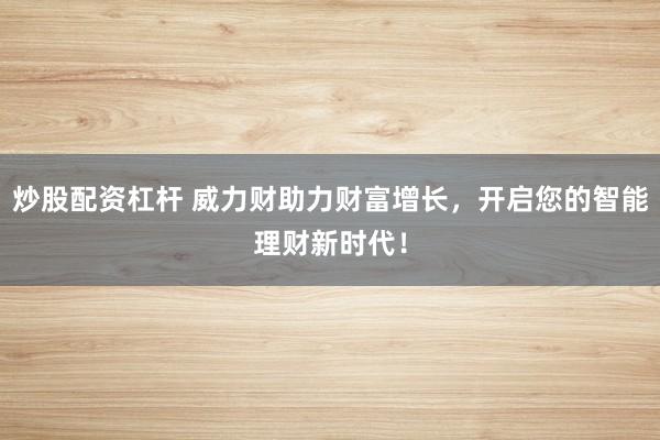 炒股配资杠杆 威力财助力财富增长，开启您的智能理财新时代！