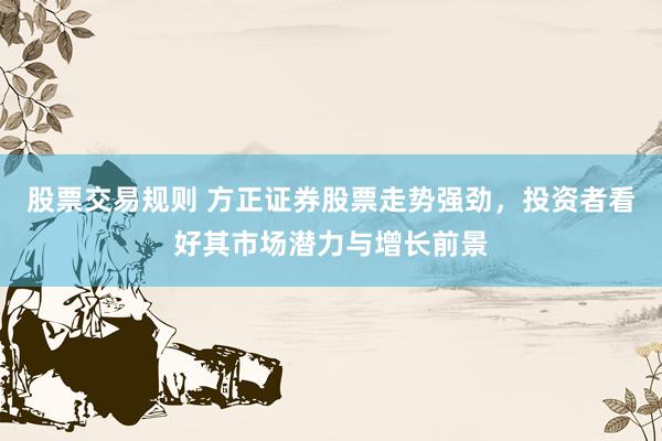 股票交易规则 方正证券股票走势强劲，投资者看好其市场潜力与增长前景