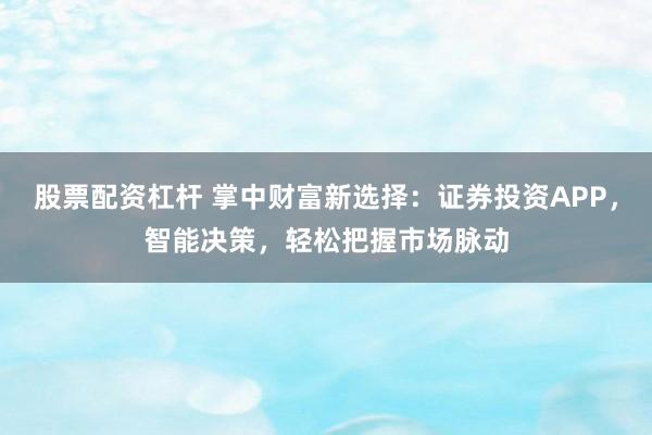 股票配资杠杆 掌中财富新选择：证券投资APP，智能决策，轻松把握市场脉动