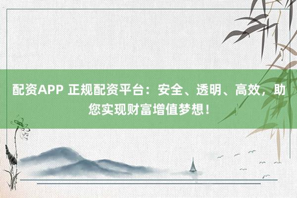 配资APP 正规配资平台：安全、透明、高效，助您实现财富增值梦想！