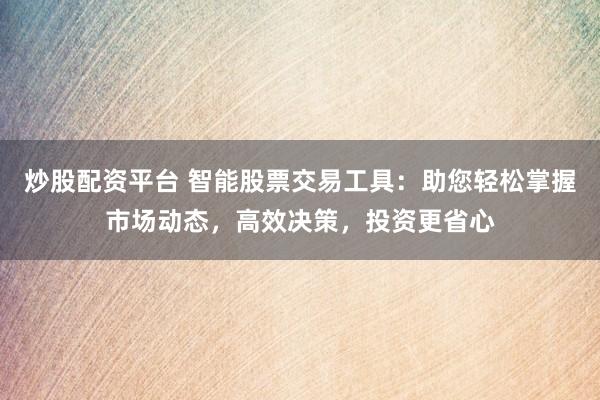 炒股配资平台 智能股票交易工具：助您轻松掌握市场动态，高效决策，投资更省心