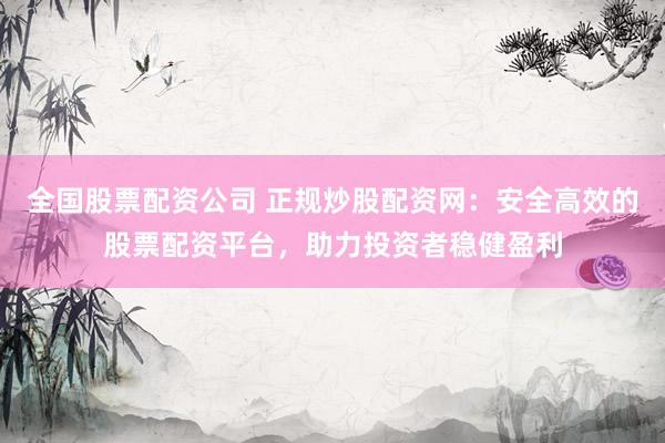 全国股票配资公司 正规炒股配资网：安全高效的股票配资平台，助力投资者稳健盈利