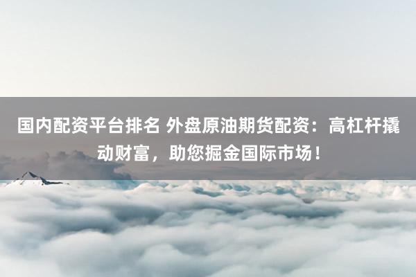 国内配资平台排名 外盘原油期货配资：高杠杆撬动财富，助您掘金国际市场！