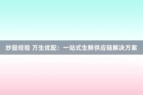 炒股经验 万生优配：一站式生鲜供应链解决方案