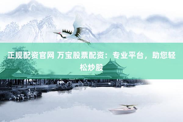 正规配资官网 万宝股票配资：专业平台，助您轻松炒股