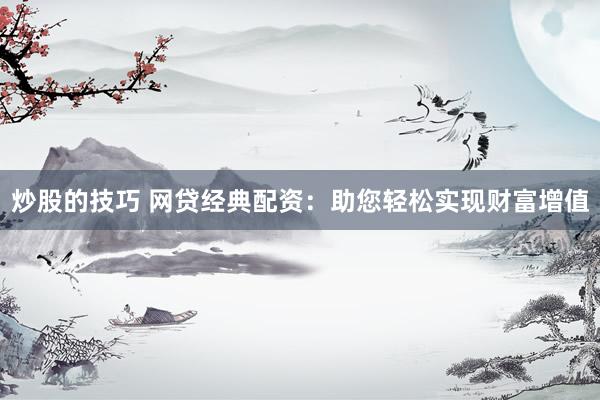 炒股的技巧 网贷经典配资：助您轻松实现财富增值