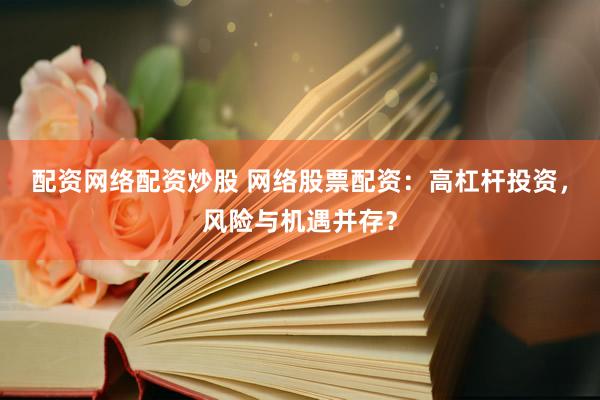 配资网络配资炒股 网络股票配资：高杠杆投资，风险与机遇并存？