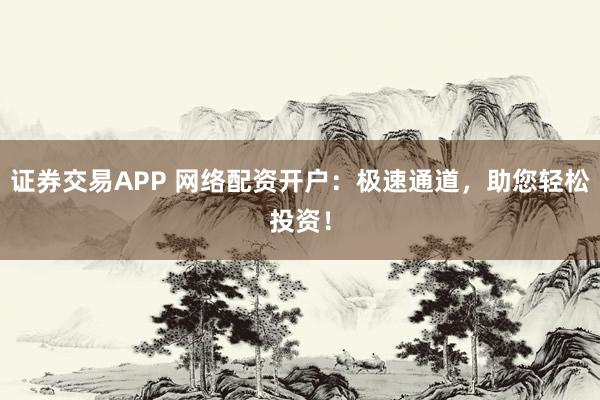 证券交易APP 网络配资开户：极速通道，助您轻松投资！
