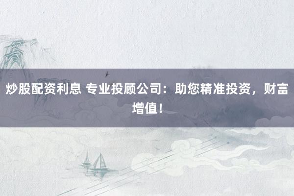 炒股配资利息 专业投顾公司：助您精准投资，财富增值！