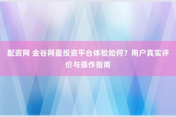 配资网 金谷网盈投资平台体验如何？用户真实评价与操作指南