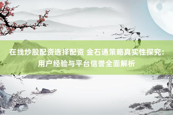 在线炒股配资选择配资 金石通策略真实性探究：用户经验与平台信誉全面解析