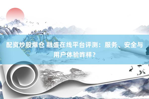配资炒股爆仓 融盛在线平台评测：服务、安全与用户体验咋样？