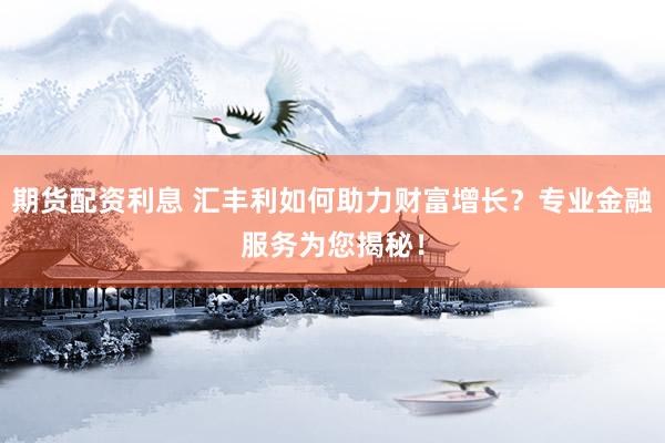 期货配资利息 汇丰利如何助力财富增长？专业金融服务为您揭秘！