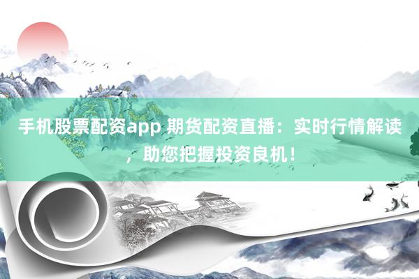 手机股票配资app 期货配资直播：实时行情解读，助您把握投资良机！