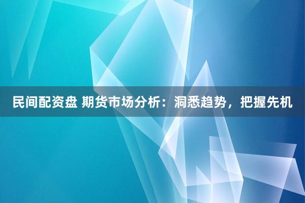 民间配资盘 期货市场分析：洞悉趋势，把握先机