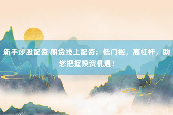 新手炒股配资 期货线上配资：低门槛，高杠杆，助您把握投资机遇！