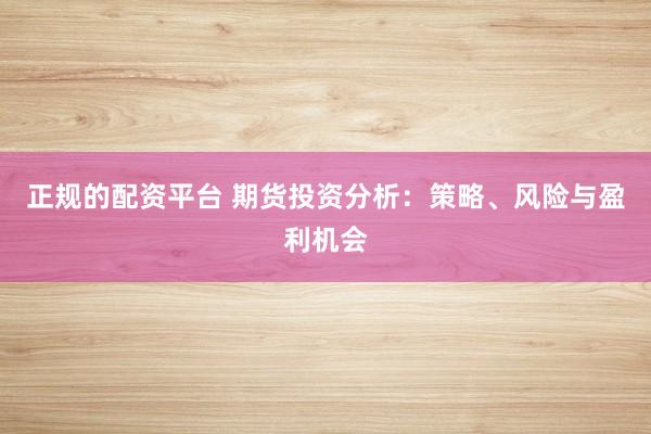 正规的配资平台 期货投资分析：策略、风险与盈利机会