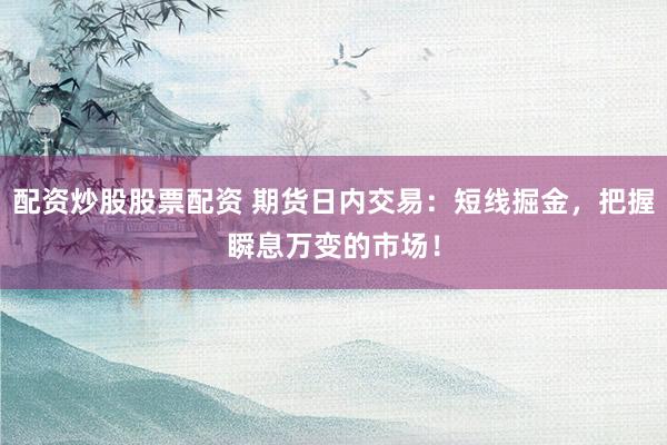 配资炒股股票配资 期货日内交易：短线掘金，把握瞬息万变的市场！
