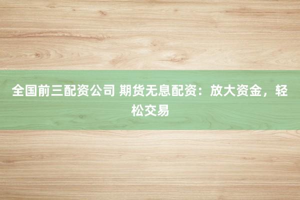 全国前三配资公司 期货无息配资：放大资金，轻松交易