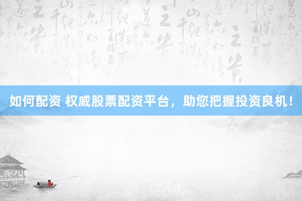 如何配资 权威股票配资平台，助您把握投资良机！