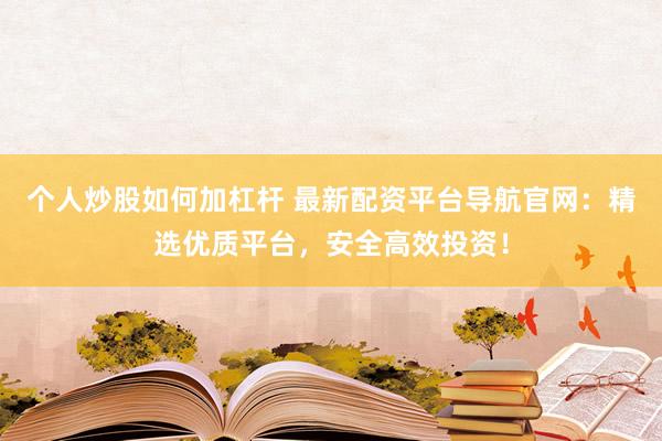 个人炒股如何加杠杆 最新配资平台导航官网：精选优质平台，安全高效投资！