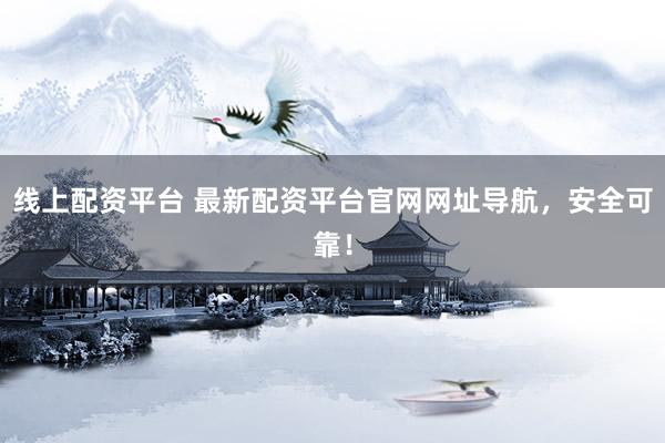 线上配资平台 最新配资平台官网网址导航，安全可靠！