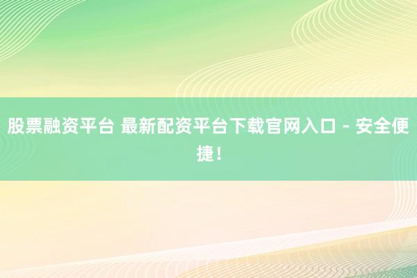 股票融资平台 最新配资平台下载官网入口 - 安全便捷！